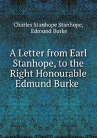 A Letter from Earl Stanhope, to the Right Honourable Edmund Burke .
