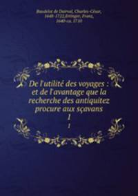 De l`utilit des voyages : et de l`avantage que la recherche des antiquitez procure aux savans. 1
