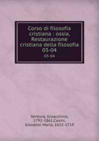 Corso di filosofia cristiana : ossia, Restaurazione cristiana della filosofia. 03-04