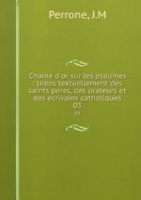 Chaine d`or sur les psaumes : tirees textuellement des saints peres, des orateurs et des ecrivains catholiques. 03
