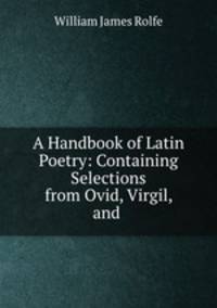 A Handbook of Latin Poetry: Containing Selections from Ovid, Virgil, and .