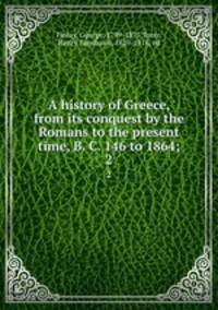 A history of Greece, from its conquest by the Romans to the present time, B. C. 146 to 1864;. 2