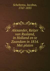 Alexander, Keizer van Rusland, in Holland en te Zaandam in 1814. Met platen