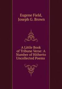 A Little Book of Tribune Verse: A Number of Hitherto Uncollected Poems .