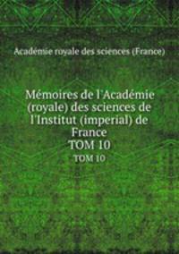 Mmoires de l`Acadmie (royale) des sciences de l`Institut (imperial) de France. TOM 10