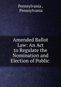 Amended Ballot Law: An Act to Regulate the Nomination and Election of Public .