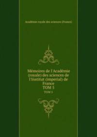 Mmoires de l`Acadmie (royale) des sciences de l`Institut (imperial) de France. TOM 5