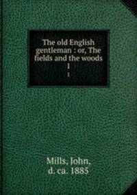 The old English gentleman : or, The fields and the woods. 1
