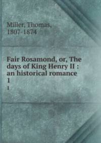 Fair Rosamond, or, The days of King Henry II : an historical romance. 1