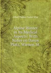 Alpine Winter in Its Medical Aspects: With Notes on Davos Platz, Wiesen, St .