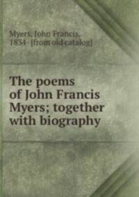 The poems of John Francis Myers; together with biography