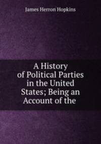 A History of Political Parties in the United States; Being an Account of the .