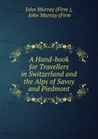 A Hand-book for Travellers in Switzerland and the Alps of Savoy and Piedmont