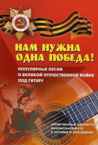 Нам нужна одна Победа! Популярные песни о Великой Отечественной войне под гитару. Облегченные варианты аккомпанемента с нотами и аккордами. Учебно-методическое пособие по аккомпанементу и пению под шестиструнную гитару