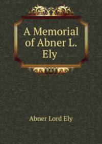 A Memorial of Abner L. Ely .