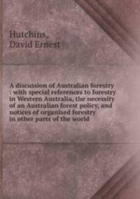 A discussion of Australian forestry : with special references to forestry in Western Australia, the necessity of an Australian forest policy, and notices of organised forestry in other parts of the world