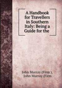 A Handbook for Travellers in Southern Italy: Being a Guide for the .