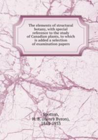 The elements of structural botany, with special reference to the study of Canadian plants, to which is added a selection of examination papers
