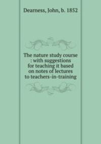 The nature study course : with suggestions for teaching it based on notes of lectures to teachers-in-training