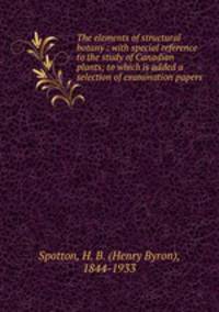 The elements of structural botany : with special reference to the study of Canadian plants; to which is added a selection of examination papers