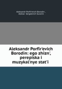Aleksandr Porfir?evich Borodin: ego zhizn?, perepiska i muzykal?nye stat?i .