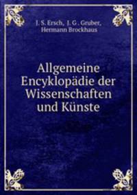 Allgemeine Encyklopadie der Wissenschaften und Kunste