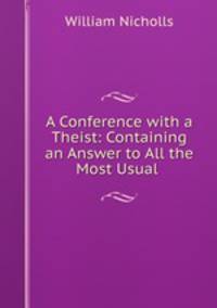A Conference with a Theist: Containing an Answer to All the Most Usual .