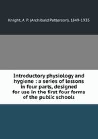 Introductory physiology and hygiene : a series of lessons in four parts, designed for use in the first four forms of the public schools