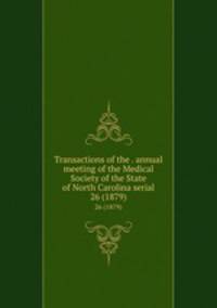 Transactions of the . annual meeting of the Medical Society of the State of North Carolina serial. 26 (1879)