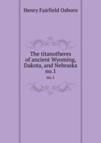 The titanotheres of ancient Wyoming, Dakota, and Nebraska. no.1