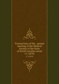 Transactions of the . annual meeting of the Medical Society of the State of North Carolina serial. 17 (1870)