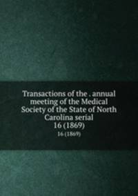 Transactions of the . annual meeting of the Medical Society of the State of North Carolina serial. 16 (1869)