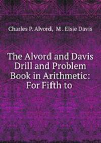 The Alvord and Davis Drill and Problem Book in Arithmetic: For Fifth to .
