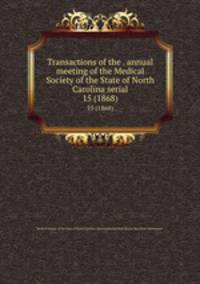 Transactions of the . annual meeting of the Medical Society of the State of North Carolina serial. 15 (1868)