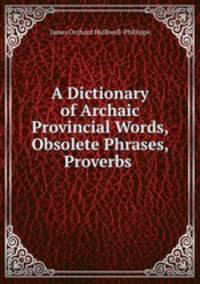 A Dictionary of Archaic & Provincial Words, Obsolete Phrases, Proverbs .
