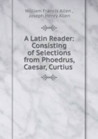 A Latin Reader: Consisting of Selections from Phoedrus, Caesar, Curtius .