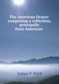 The American Orator: comprising a collection, principally from American .