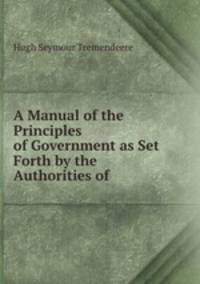 A Manual of the Principles of Government as Set Forth by the Authorities of .