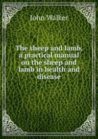 The sheep and lamb, a practical manual on the sheep and lamb in health and disease