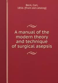 A manual of the modern theory and technique of surgical asepsis