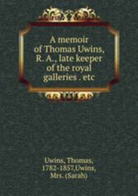 A memoir of Thomas Uwins, R. A., late keeper of the royal galleries . etc.