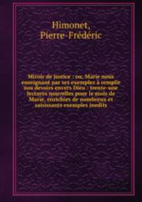 Miroir de justice : ou, Marie nous enseignant par ses exemples a remplir nos devoirs envers Dieu : trente-une lectures nouvelles pour le mois de Marie, enrichies de nombreux et saisissants exemples inedits