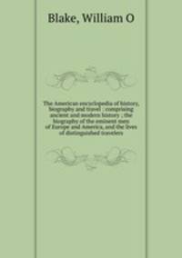 The American encyclopedia of history, biography and travel : comprising ancient and modern history ; the biography of the eminent men of Europe and America, and the lives of distinguished travelers