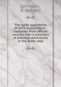 The Arctic expedition of 1875-6 microform : compiled from official sources with a summary of previous adventures in the Arctic seas