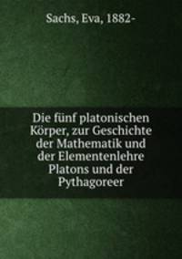 Die funf platonischen Korper, zur Geschichte der Mathematik und der Elementenlehre Platons und der Pythagoreer