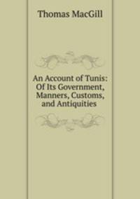 An Account of Tunis: Of Its Government, Manners, Customs, and Antiquities .