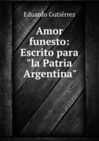 Amor funesto: Escrito para"la Patria Argentina"