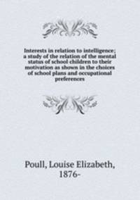 Interests in relation to intelligence; a study of the relation of the mental status of school children to their motivation as shown in the choices of school plans and occupational preferences