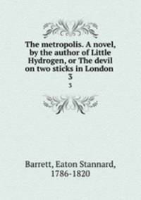 The metropolis. A novel, by the author of Little Hydrogen, or The devil on two sticks in London . 3