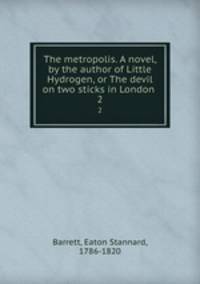 The metropolis. A novel, by the author of Little Hydrogen, or The devil on two sticks in London . 2